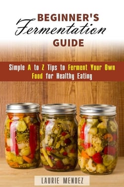 Beginner's Fermentation Guide: Simple A to Z Tips to Ferment Your Own Food for Healthy Eating - Canning &amp; Preserving