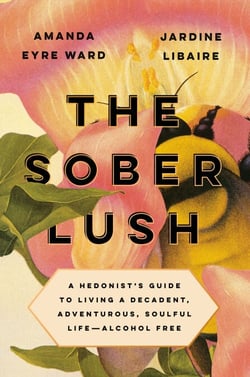 The Sober Lush - A Hedonist's Guide to Living a Decadent, Adventurous, Soulful Life--Alcohol Free