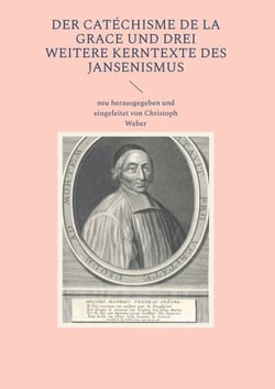 Der Catéchisme de la Grace und drei weitere Kerntexte des Jansenismus - neu herausgegeben und eingeleitet von Christoph Weber