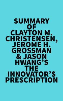 Summary of Clayton M. Christensen, Jerome H. Grossman &amp; Jason Hwang's The Innovator's Prescription