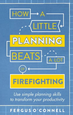 How a Little Planning Beats a Lot of Firefighting - Use simple planning skills to transform your productivity