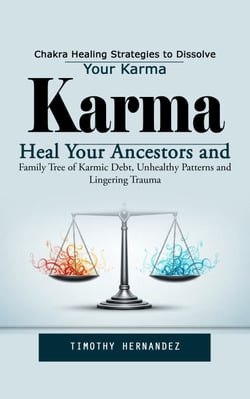 Karma: Chakra Healing Strategies to Dissolve Your Karma (Heal Your Ancestors and Family Tree of Karmic Debt, Unhealthy Patterns and Lingering Trauma)