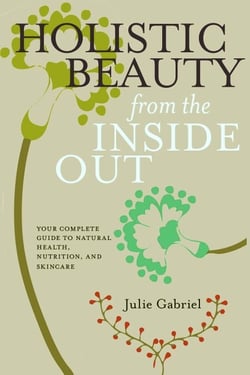 Holistic Beauty from the Inside Out - Your Complete Guide to Natural Health, Nutrition, and Skincare