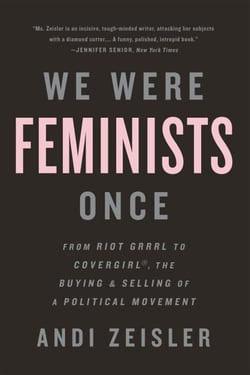 We Were Feminists Once - From Riot Grrrl to CoverGirl®, the Buying and Selling of a Political Movement