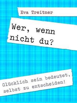 Wer, wenn nicht du? - Glücklich sein bedeutet, selbst zu entscheiden!