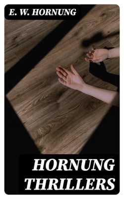Hornung Thrillers - Dr. John Dollar's Mysteries &amp; Adventures of A. J. Raffles, A Gentleman-Thief, The Criminologists' Club, Murderer …