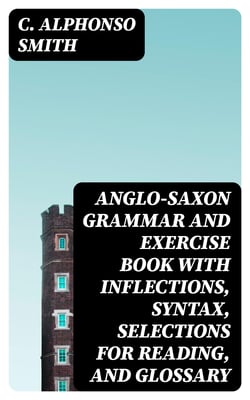 Anglo-Saxon Grammar and Exercise Book with Inflections, Syntax, Selections for Reading, and Glossary