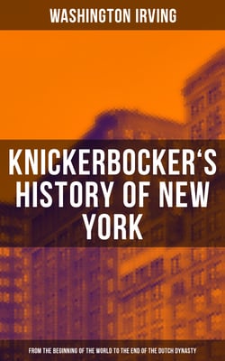 KNICKERBOCKER'S HISTORY OF NEW YORK - From the Beginning of the World to the End of the Dutch Dynasty