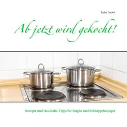 Ab jetzt wird gekocht! - Rezepte und Haushalts-Tipps für Singles und Schnäppchenjäger