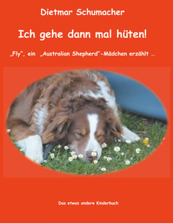 Ich gehe dann mal hüten! - "Fly", ein "Australian Shepherd"-Mädchen erzählt ... Das etwas andere Kinderbuch