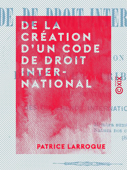 De la création d'un code de droit international - Et de l'institution d'un haut tribunal, juge souverain des différends internationaux