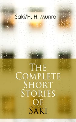 The Complete Short Stories of Saki - Reginald, Reginald in Russia and Other Sketches, The Chronicles of Clovis, Beasts and Super-Beasts, The Toys of Peace and Other Papers, The Square Egg and Other Sketches, Dogged &amp; Other Tales