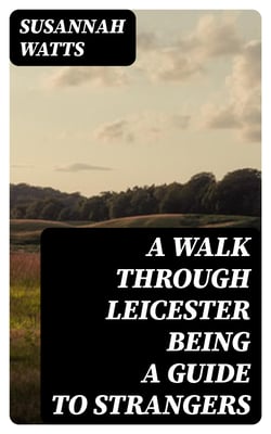A Walk through Leicester being a Guide to Strangers
