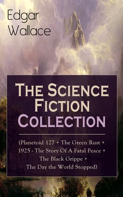 Edgar Wallace: The Science Fiction Collection - (Planetoid 127 + The Green Rust + 1925 - The Story of a Fatal Peace + The Black Grippe + The Day the World Stopped)