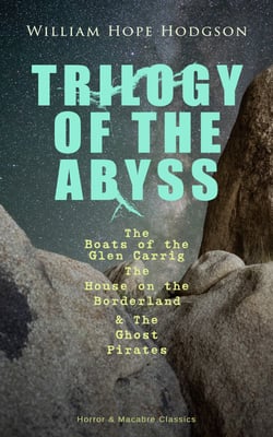 TRILOGY OF THE ABYSS - The Boats of the Glen Carrig, The House on the Borderland &amp; The Ghost Pirates (Horror &amp; Macabre Classics) Sci-Fi &amp; Dark Fantasy Adventures of the Land &amp; the Sea