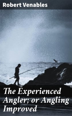 The Experienced Angler; or Angling Improved - Imparting Many of the Aptest Ways and Choicest Experiments for the Taking Most Sorts of Fish in Pond or River