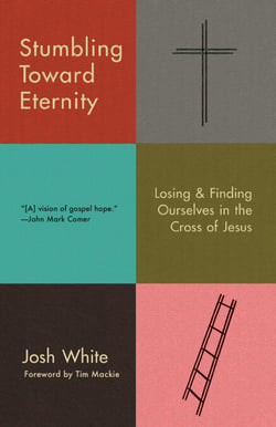 Stumbling Toward Eternity - Losing &amp; Finding Ourselves in the Cross of Jesus