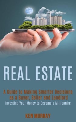 Real Estate: a Guide to Making Smarter Decisions as a Buyer, Seller and Landlord (Investing Your Money to Become a Millionaire)