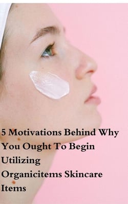 5 Motivations Behind Why You Ought To Begin Utilizing Organicitems Skincare Items - Health Book