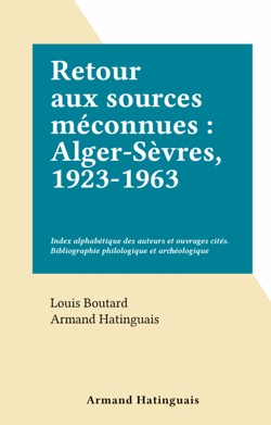 Retour aux sources méconnues : Alger-Sèvres, 1923-1963 - Index alphabétique des auteurs et ouvrages cités. Bibliographie philologique et archéologique