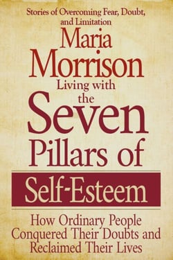 Living With the Seven Pillars of Self-Esteem - "How Ordinary People Conquered Their Doubts and Reclaimed Their Lives" - Maria Morrison's - In addition to....