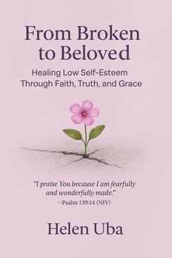 From Broken to Beloved- Healing Low Self-Esteem Through Faith, Truth, and Grace