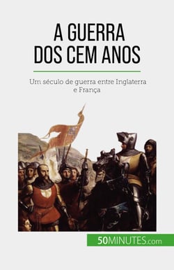 A Guerra dos Cem Anos - Um século de guerra entre Inglaterra e França