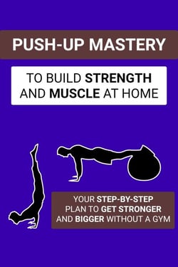 Push-Up Mastery to Build Strength and Muscle at Home: Your Step-by-Step Plan to Get Stronger and Bigger Without a Gym