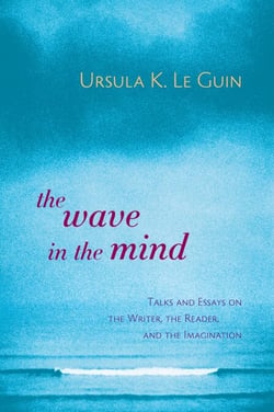 The Wave in the Mind - Talks and Essays on the Writer, the Reader, and the Imagination