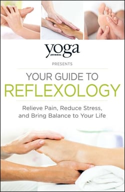 Yoga Journal Presents Your Guide to Reflexology - Relieve Pain, Reduce Stress, and Bring Balance to Your Life