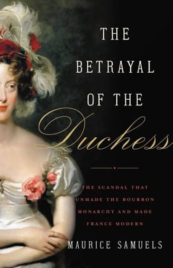 The Betrayal of the Duchess - The Scandal That Unmade the Bourbon Monarchy and Made France Modern