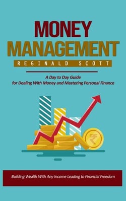 Money Management: Building Wealth With Any Income Leading to Financial Freedom (A Day to Day Guide for Dealing With Money and Mastering Personal Finance)