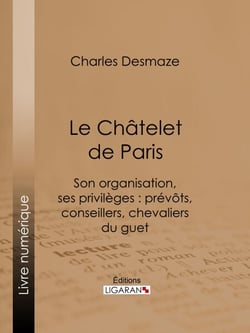 Le Châtelet de Paris - Son organisation, ses privilèges : prévôts, conseillers, chevaliers du guet...