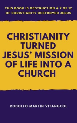 Christianity Turned Jesus’ Mission of Life Into a Church - This book is Destruction # 7 of 12 Of  Christianity Destroyed Jesus