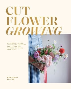 Cut Flower Growing - A Beginner's Guide to Planning, Planting and Styling Cut Flowers, No Matter Your Space