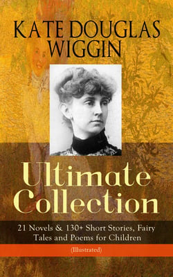 KATE DOUGLAS WIGGIN – Ultimate Collection: 21 Novels &amp; 130+ Short Stories