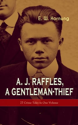 A. J. Raffles, A Gentleman-Thief: 27 Crime Tales in One Volume - The Amateur Cracksman, The Black Mask - Raffles: Further Adventures, A Thief in the Night &amp; Mr. Justice Raffles