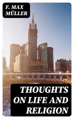 Thoughts on Life and Religion - An Aftermath from the Writings of The Right Honourable Professor Max Müller