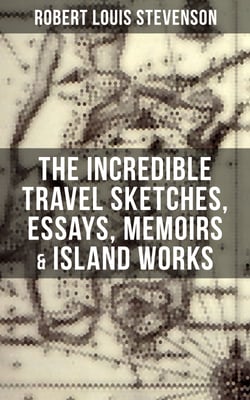 The Incredible Travel Sketches, Essays, Memoirs &amp; Island Works of R. L. Stevenson