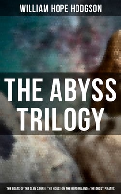 The Abyss Trilogy: The Boats of the Glen Carrig, The House on the Borderland &amp; The Ghost Pirates - Horror Classics