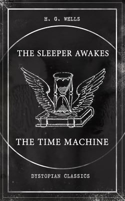 THE SLEEPER AWAKES &amp; THE TIME MACHINE (Dystopian Classics) - Two Sci-Fi Classics by the Father of Science Fiction and the Renowned Author of War of the Worlds, The Island of Doctor Moreau &amp; The Invisible Man