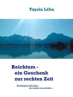 Reichtum - ein Geschenk zur rechten Zeit - Ein Ratgeber für jeden, der "reicher" sein möchte.