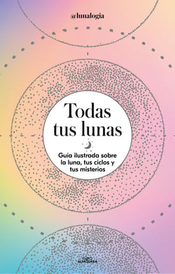 Todas tus lunas - Guía ilustrada sobre la luna, tus ciclos y tus misterios