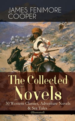 The Collected Novels of James Fenimore Cooper: 30 Western Classics, Adventure Novels &amp; Sea Tales (Illustrated)