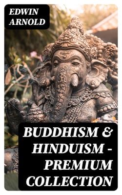 Buddhism &amp; Hinduism - Premium Collection - The Light of Asia + The Essence of Buddhism + The Song Celestial (Bhagavad-Gita) + Hindu Literature + Sacred Writings