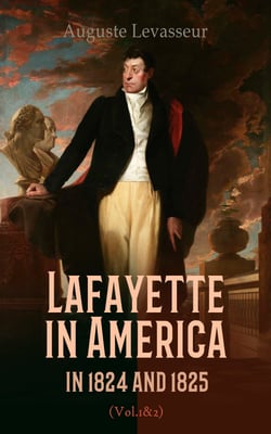 Lafayette in America in 1824 and 1825 (Vol. 1&amp;2) - An Eyewitness Account of the Landmark Tour of the United States by General Gilbert du Motier