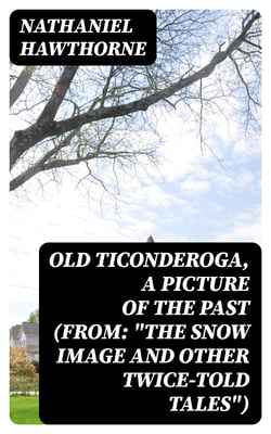 Old Ticonderoga, a Picture of the Past (From: "The Snow Image and Other Twice-Told Tales")