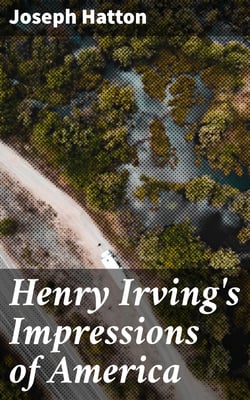 Henry Irving's Impressions of America - Narrated in a Series of Sketches, Chronicles, and Conversations