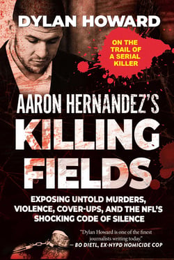 Aaron Hernandez's Killing Fields - Exposing Untold Murders, Violence, Cover-Ups, and the NFL's Shocking Code of Silence