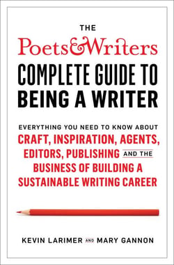 The Poets &amp; Writers Complete Guide to Being a Writer - Everything You Need to Know About Craft, Inspiration, Agents, Editors, Publishing, and the Business of Building a Sustainable Writing Career